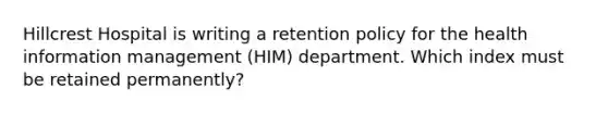 Hillcrest Hospital is writing a retention policy for the health information management (HIM) department. Which index must be retained permanently?