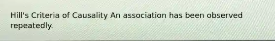 Hill's Criteria of Causality An association has been observed repeatedly.