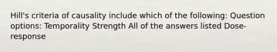 Hill's criteria of causality include which of the following: Question options: Temporality Strength All of the answers listed Dose-response