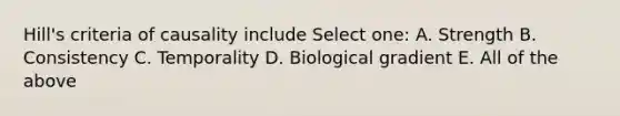 Hill's criteria of causality include Select one: A. Strength B. Consistency C. Temporality D. Biological gradient E. All of the above