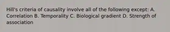 Hill's criteria of causality involve all of the following except: A. Correlation B. Temporality C. Biological gradient D. Strength of association