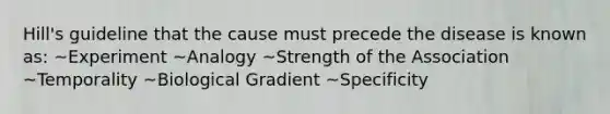 Hill's guideline that the cause must precede the disease is known as: ~Experiment ~Analogy ~Strength of the Association ~Temporality ~Biological Gradient ~Specificity