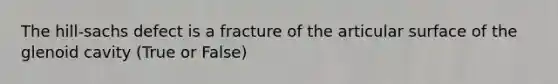 The hill-sachs defect is a fracture of the articular surface of the glenoid cavity (True or False)