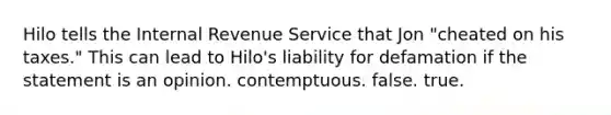 Hilo tells the Internal Revenue Service that Jon "cheated on his taxes." This can lead to Hilo's liability for defamation if the statement is an opinion. contemptuous. false. true.