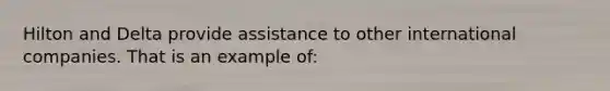 Hilton and Delta provide assistance to other international companies. That is an example of: