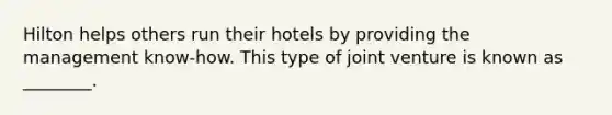 Hilton helps others run their hotels by providing the management know-how. This type of joint venture is known as ________.