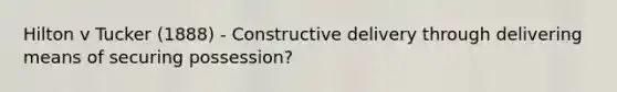 Hilton v Tucker (1888) - Constructive delivery through delivering means of securing possession?