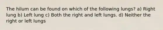 The hilum can be found on which of the following lungs? a) Right lung b) Left lung c) Both the right and left lungs. d) Neither the right or left lungs