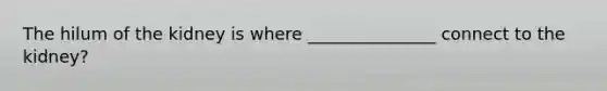 The hilum of the kidney is where _______________ connect to the kidney?