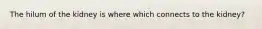 The hilum of the kidney is where which connects to the kidney?