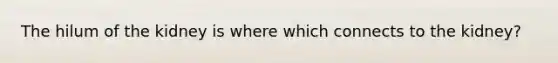 The hilum of the kidney is where which connects to the kidney?