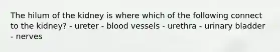 The hilum of the kidney is where which of the following connect to the kidney? - ureter - blood vessels - urethra - urinary bladder - nerves