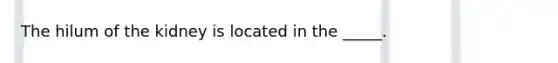 The hilum of the kidney is located in the _____.