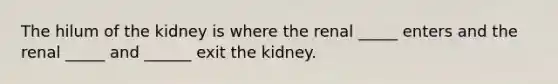 The hilum of the kidney is where the renal _____ enters and the renal _____ and ______ exit the kidney.