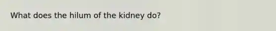 What does the hilum of the kidney do?