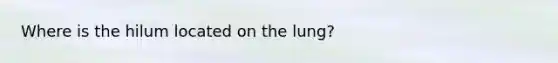Where is the hilum located on the lung?