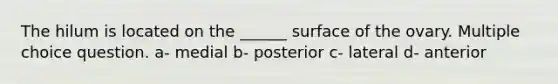 The hilum is located on the ______ surface of the ovary. Multiple choice question. a- medial b- posterior c- lateral d- anterior