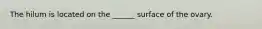 The hilum is located on the ______ surface of the ovary.