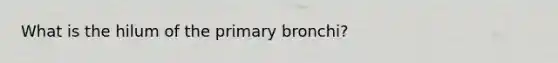 What is the hilum of the primary bronchi?