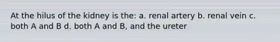 At the hilus of the kidney is the: a. renal artery b. renal vein c. both A and B d. both A and B, and the ureter