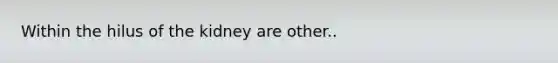 Within the hilus of the kidney are other..