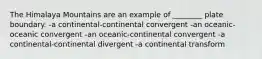 The Himalaya Mountains are an example of ________ plate boundary. -a continental-continental convergent -an oceanic-oceanic convergent -an oceanic-continental convergent -a continental-continental divergent -a continental transform