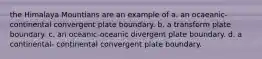 the Himalaya Mountians are an example of a. an ocaeanic-continental convergent plate boundary. b. a transform plate boundary. c. an oceanic-oceanic divergent plate boundary. d. a continental- continental convergent plate boundary.