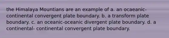 the Himalaya Mountians are an example of a. an ocaeanic-continental convergent plate boundary. b. a transform plate boundary. c. an oceanic-oceanic divergent plate boundary. d. a continental- continental convergent plate boundary.