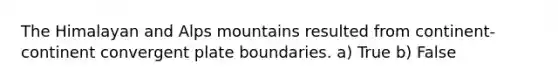 The Himalayan and Alps mountains resulted from continent-continent convergent plate boundaries. a) True b) False