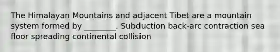 The Himalayan Mountains and adjacent Tibet are a mountain system formed by ________. Subduction back-arc contraction sea floor spreading continental collision