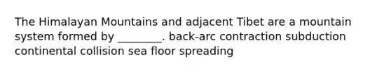 The Himalayan Mountains and adjacent Tibet are a mountain system formed by ________. back-arc contraction subduction continental collision sea floor spreading