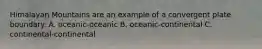 Himalayan Mountains are an example of a convergent plate boundary. A. oceanic-oceanic B. oceanic-continental C. continental-continental