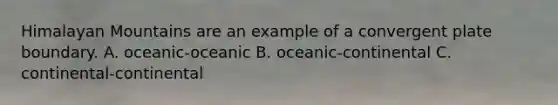 Himalayan Mountains are an example of a convergent plate boundary. A. oceanic-oceanic B. oceanic-continental C. continental-continental