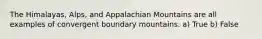 The Himalayas, Alps, and Appalachian Mountains are all examples of convergent boundary mountains. a) True b) False