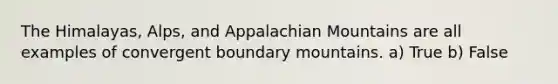 The Himalayas, Alps, and Appalachian Mountains are all examples of convergent boundary mountains. a) True b) False