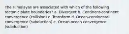 The Himalayas are associated with which of the following tectonic plate boundaries? a. Divergent b. Continent-continent convergence (collision) c. Transform d. Ocean-continental convergence (subduction) e. Ocean-ocean convergence (subduction)
