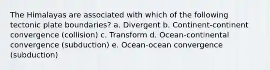 The Himalayas are associated with which of the following tectonic plate boundaries? a. Divergent b. Continent-continent convergence (collision) c. Transform d. Ocean-continental convergence (subduction) e. Ocean-ocean convergence (subduction)