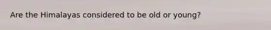 Are the Himalayas considered to be old or young?