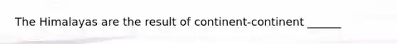 The Himalayas are the result of continent-continent ______