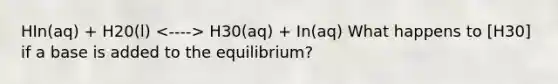 HIn(aq) + H20(l) H30(aq) + In(aq) What happens to [H30] if a base is added to the equilibrium?