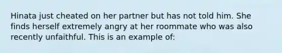 Hinata just cheated on her partner but has not told him. She finds herself extremely angry at her roommate who was also recently unfaithful. This is an example of: