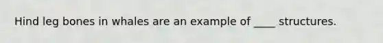 Hind leg bones in whales are an example of ____ structures.​