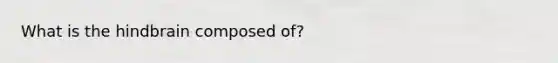 What is the hindbrain composed of?