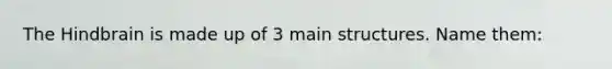 The Hindbrain is made up of 3 main structures. Name them: