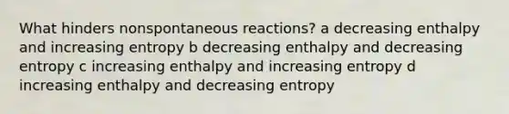 What hinders nonspontaneous reactions? a decreasing enthalpy and increasing entropy b decreasing enthalpy and decreasing entropy c increasing enthalpy and increasing entropy d increasing enthalpy and decreasing entropy