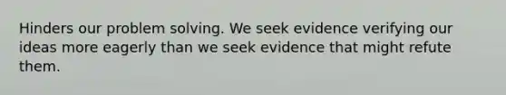 Hinders our problem solving. We seek evidence verifying our ideas more eagerly than we seek evidence that might refute them.