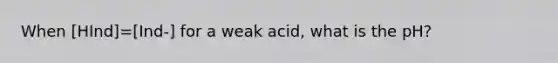 When [HInd]=[Ind-] for a weak acid, what is the pH?