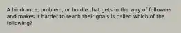 A hindrance, problem, or hurdle that gets in the way of followers and makes it harder to reach their goals is called which of the following?