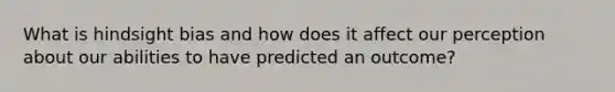 What is hindsight bias and how does it affect our perception about our abilities to have predicted an outcome?