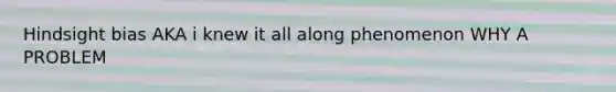 Hindsight bias AKA i knew it all along phenomenon WHY A PROBLEM